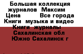 Большая коллекция журналов “Максим“ › Цена ­ 100 - Все города Книги, музыка и видео » Книги, журналы   . Сахалинская обл.,Южно-Сахалинск г.